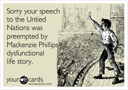 Sorry your speech 
to the Untied 
Nations was 
preempted by 
Mackenzie Phillips'
dysfunctional 
life story. 