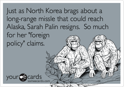 Just as North Korea brags about a long-range missle that could reach Alaska, Sarah Palin resigns.  So much for her "foreign
policy" claims.