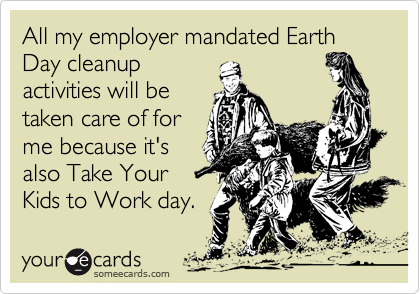 All my employer mandated Earth Day cleanup
activities will be
taken care of for
me because it's
also Take Your
Kids to Work day.