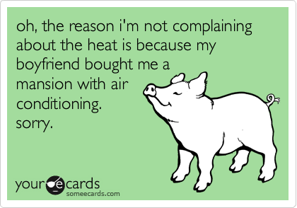 oh, the reason i'm not complaining about the heat is because my boyfriend bought me a
mansion with air
conditioning.
sorry.