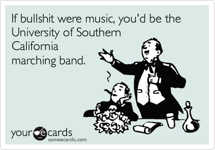 If bullshit were music, you'd be the University of Southern
California
marching band.