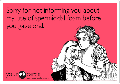 Sorry for not informing you about my use of spermicidal foam before you gave oral.