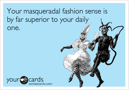 Your masqueradal fashion sense is by far superior to your daily
one.