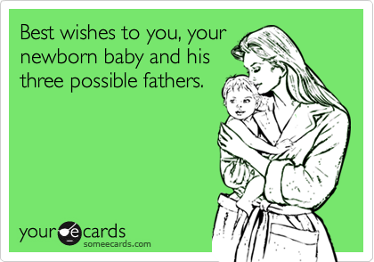Best wishes to you, your
newborn baby and his
three possible fathers.