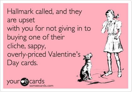 Hallmark called, and they
are upset
with you for not giving in to
buying one of their
cliche, sappy,
overly-priced Valentine's
Day cards. 
