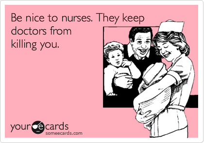 Be nice to nurses. They keep
doctors from
killing you.