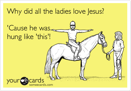 Why did all the ladies love Jesus?

'Cause he was 
hung like 'this'!