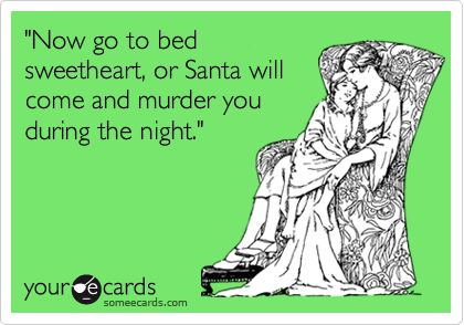 "Now go to bedsweetheart, or Santa willcome and murder youduring the night."