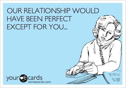 OUR RELATIONSHIP WOULD
HAVE BEEN PERFECT
EXCEPT FOR YOU...