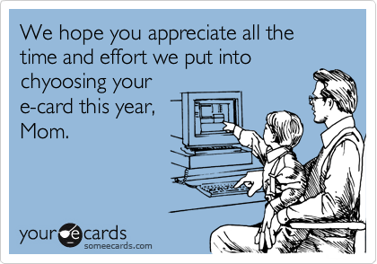 We hope you appreciate all the time and effort we put into
chyoosing your
e-card this year,
Mom.
