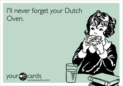 I'll never forget your Dutch
Oven.