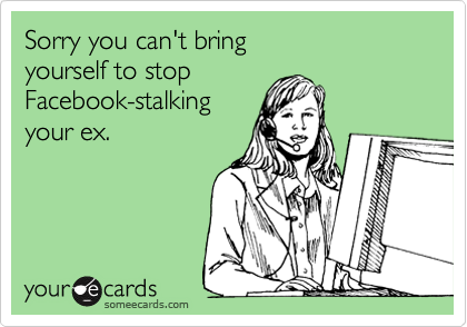 Sorry you can't bring yourself to stopFacebook-stalkingyour ex.