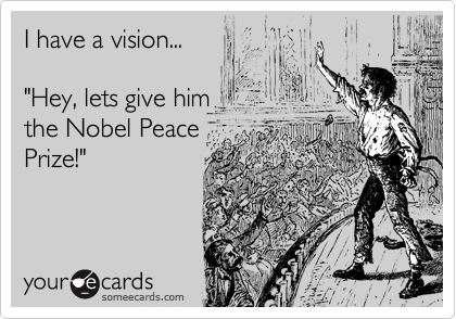 I have a vision...

"Hey, lets give him
the Nobel Peace
Prize!"