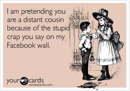 I am pretending you
are a distant cousin
because of the stupid
crap you say on my
Facebook wall.