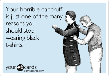 Your horrible dandruff
is just one of the many
reasons you
should stop
wearing black
t-shirts.