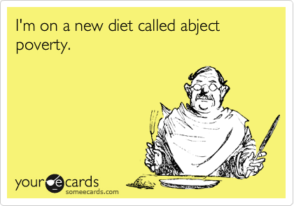 I'm on a new diet called abject poverty.
