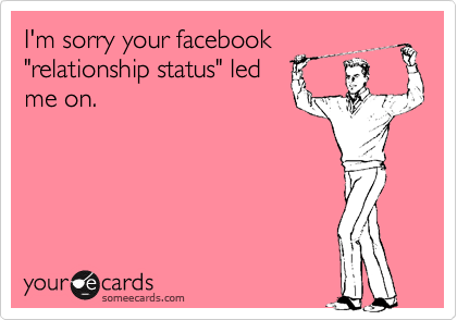 I'm sorry your facebook
"relationship status" led
me on.