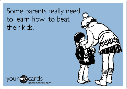 Some parents really need
to learn how  to beat
their kids.
