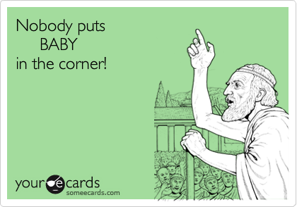 Nobody puts
     BABY
in the corner!