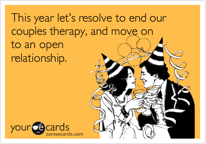 This year let's resolve to end our couples therapy, and move on
to an open
relationship.