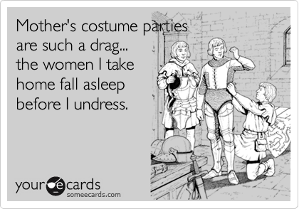 Mother's costume parties are such a drag...the women I takehome fall asleepbefore I undress.