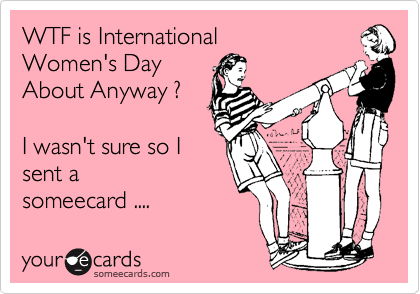 WTF is International
Women's Day
About Anyway ?

I wasn't sure so I
sent a 
someecard ....