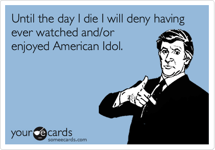 Until the day I die I will deny having ever watched and/or
enjoyed American Idol.
