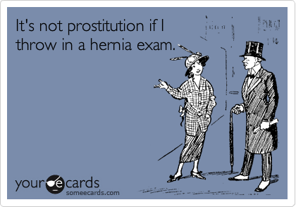 It's not prostitution if I
throw in a hernia exam.