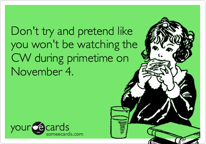 
Don't try and pretend like
you won't be watching the
CW during primetime on
November 4.