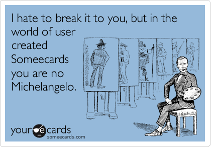 I hate to break it to you, but in the world of user
created 
Someecards
you are no
Michelangelo.