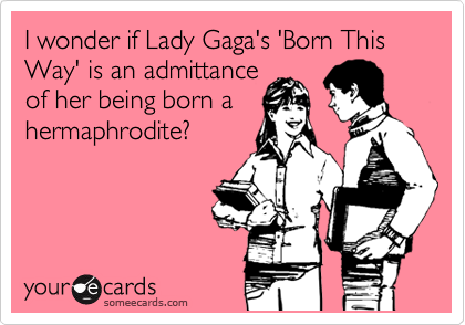 I wonder if Lady Gaga's 'Born This Way' is an admittance
of her being born a
hermaphrodite?
