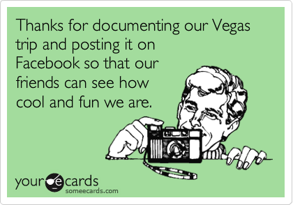 Thanks for documenting our Vegas trip and posting it on
Facebook so that our
friends can see how
cool and fun we are.