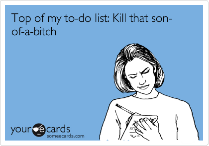 Top of my to-do list: Kill that son-of-a-bitch