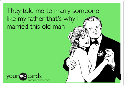 They told me to marry someone like my father that's why I
married this old man