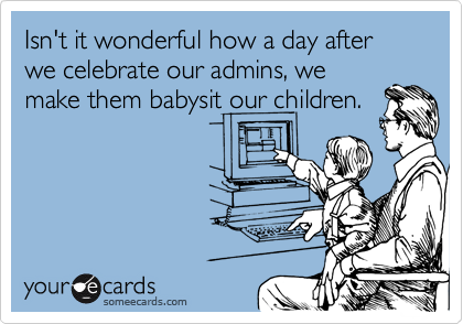 Isn't it wonderful how a day after we celebrate our admins, wemake them babysit our children.