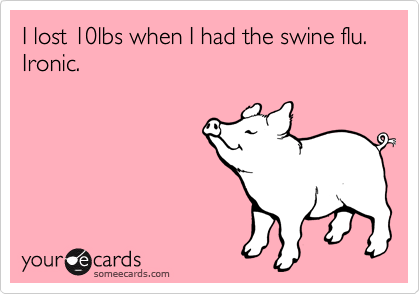 I lost 10lbs when I had the swine flu.
Ironic.