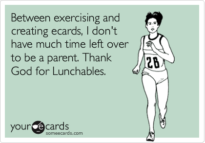 Between exercising andcreating ecards, I don'thave much time left overto be a parent. ThankGod for Lunchables.