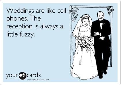 Weddings are like cell
phones. The
reception is always a
little fuzzy. 