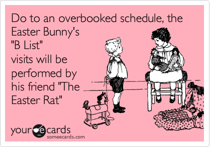 Do to an overbooked schedule, the  Easter Bunny's
"B List" 
visits will be
performed by
his friend "The
Easter Rat"