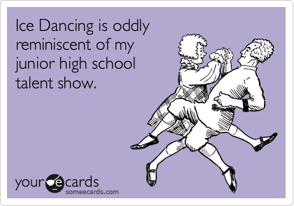 Ice Dancing is oddly
reminiscent of my
junior high school
talent show.
