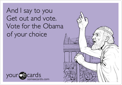 And I say to youGet out and vote.Vote for the Obamaof your choice