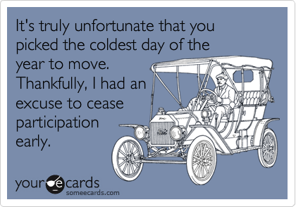 It's truly unfortunate that you picked the coldest day of the
year to move. 
Thankfully, I had an
excuse to cease
participation
early.