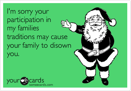 I'm sorry your
participation in
my families
traditions may cause
your family to disown
you.