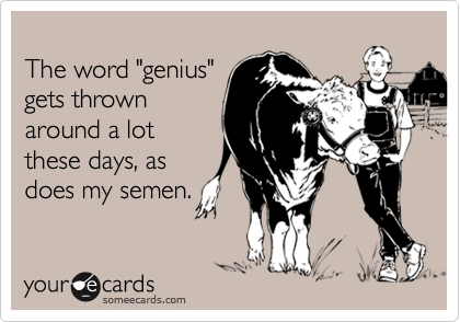 The word "genius"gets thrownaround a lotthese days, asdoes my semen.