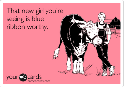 That new girl you'reseeing is blueribbon worthy.