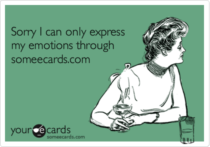 
Sorry I can only express
my emotions through
someecards.com