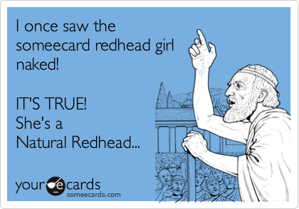 I once saw thesomeecard redhead girlnaked!IT'S TRUE!She's aNatural Redhead...