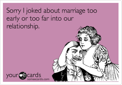 Sorry I joked about marriage too early or too far into our relationship.