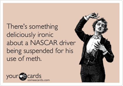 

There's something
deliciously ironic
about a NASCAR driver
being suspended for his
use of meth.