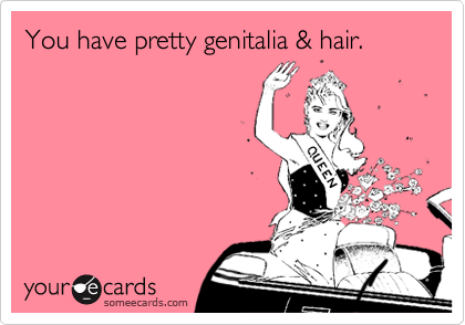 You have pretty genitalia & hair.